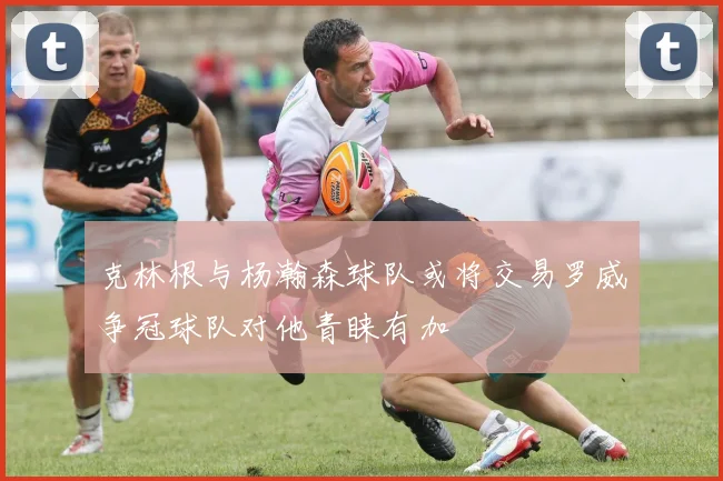 克林根与杨瀚森球队或将交易罗威争冠球队对他青睐有加
