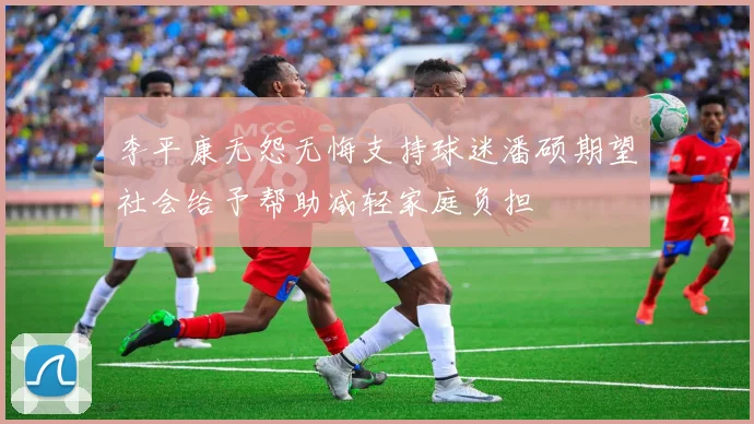 李平康无怨无悔支持球迷潘硕期望社会给予帮助减轻家庭负担