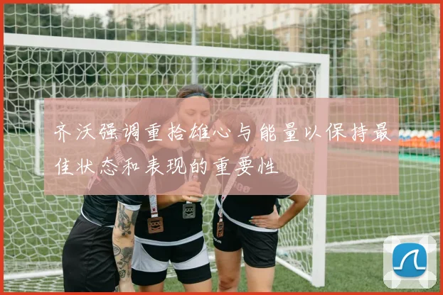齐沃强调重拾雄心与能量以保持最佳状态和表现的重要性