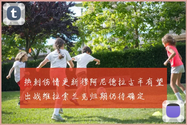 热刺伤情更新穆阿尼德拉古辛有望出战维拉索兰克归期仍待确定
