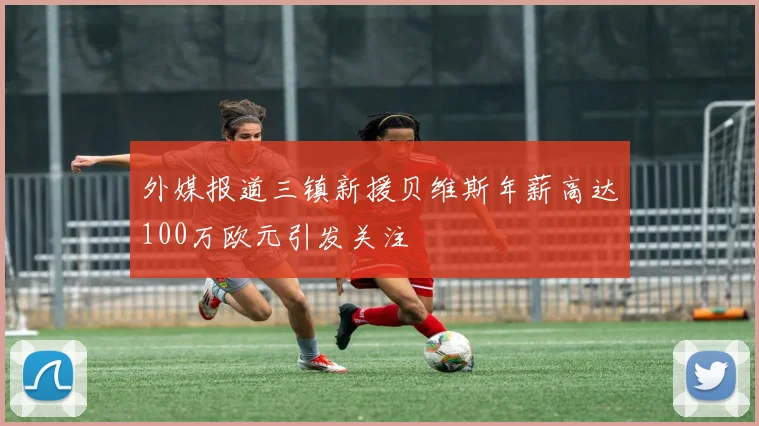 外媒报道三镇新援贝维斯年薪高达100万欧元引发关注