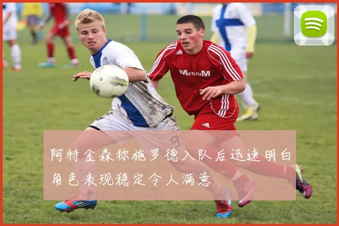 阿特金森称施罗德入队后迅速明白角色表现稳定令人满意