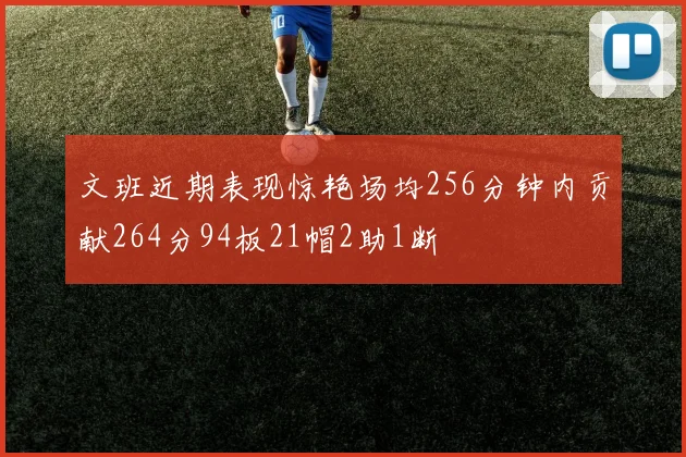 文班近期表现惊艳场均256分钟内贡献264分94板21帽2助1断