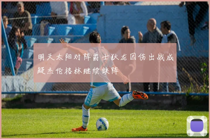 明天太阳对阵爵士狄龙因伤出战成疑杰伦格林继续缺阵