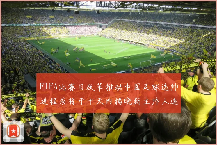 FIFA比赛日改革推动中国足球选帅进程或将于十天内揭晓新主帅人选