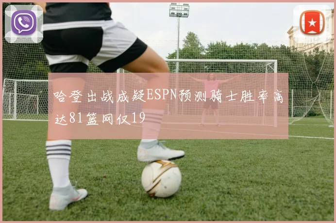 哈登出战成疑ESPN预测骑士胜率高达81篮网仅19