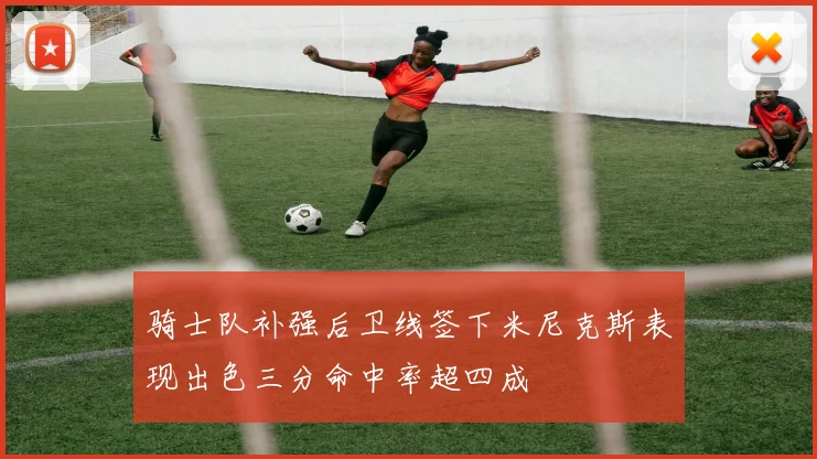 骑士队补强后卫线签下米尼克斯表现出色三分命中率超四成