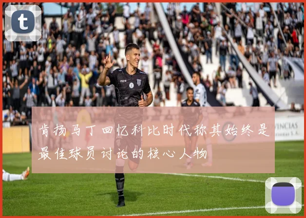 肯扬马丁回忆科比时代称其始终是最佳球员讨论的核心人物