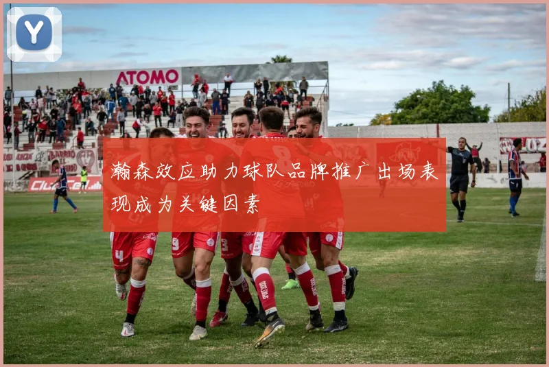 瀚森效应助力球队品牌推广出场表现成为关键因素