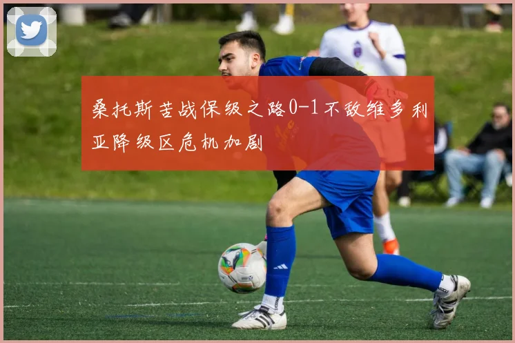 桑托斯苦战保级之路0-1不敌维多利亚降级区危机加剧