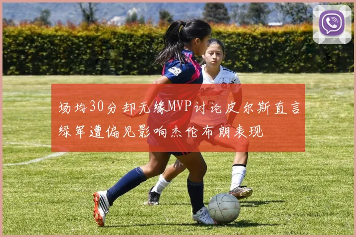场均30分却无缘MVP讨论皮尔斯直言绿军遭偏见影响杰伦布朗表现