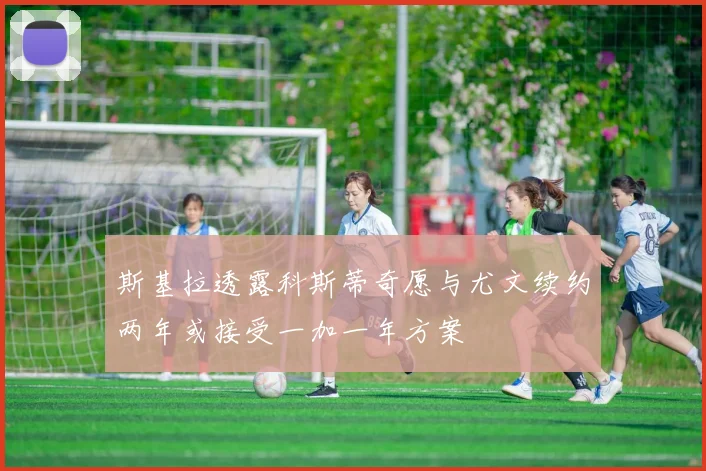 斯基拉透露科斯蒂奇愿与尤文续约两年或接受一加一年方案