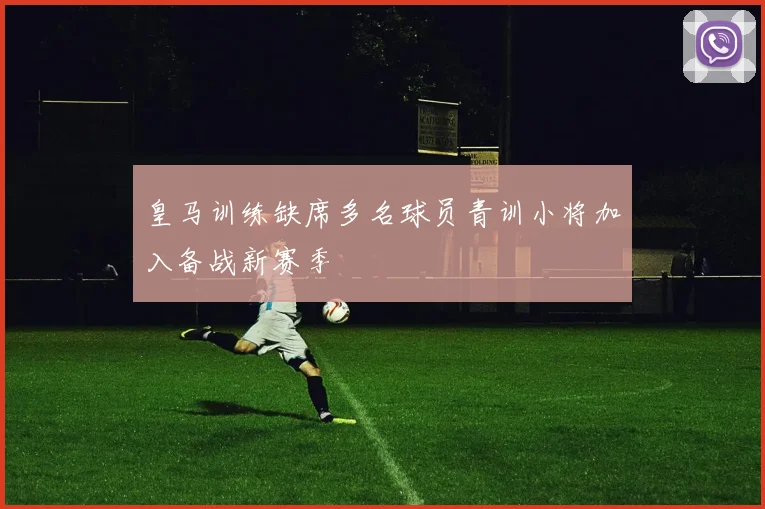 皇马训练缺席多名球员青训小将加入备战新赛季