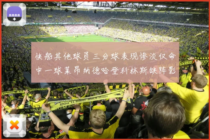 快船其他球员三分球表现惨淡仅命中一球莱昂纳德哈登科林斯缺阵影响显著