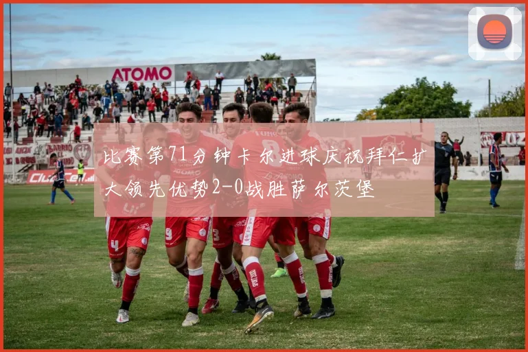 比赛第71分钟卡尔进球庆祝拜仁扩大领先优势2-0战胜萨尔茨堡