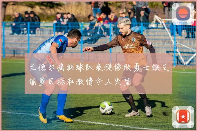 兰德尔痛批球队表现惨败勇士缺乏能量目标和激情令人失望