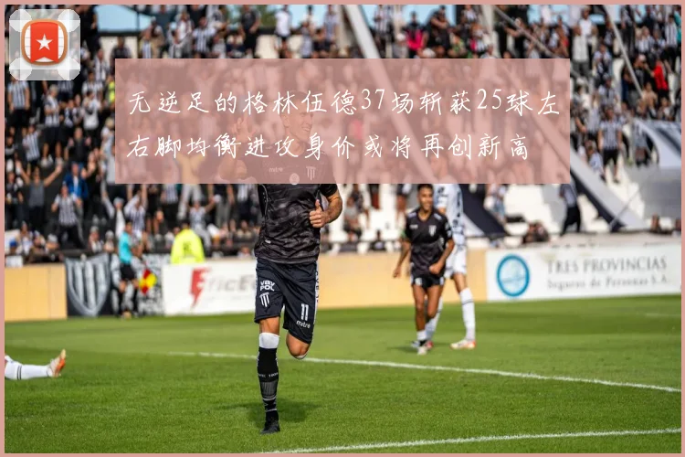 无逆足的格林伍德37场斩获25球左右脚均衡进攻身价或将再创新高