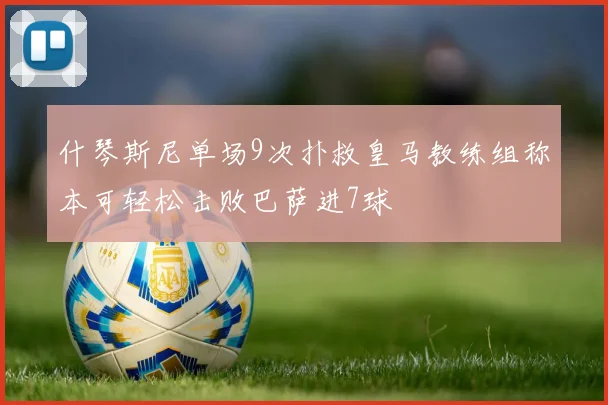 什琴斯尼单场9次扑救皇马教练组称本可轻松击败巴萨进7球