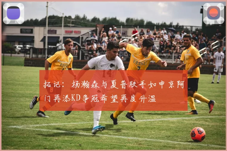 拓记：杨瀚森与夏普联手如申京阿门再添KD争冠希望再度升温