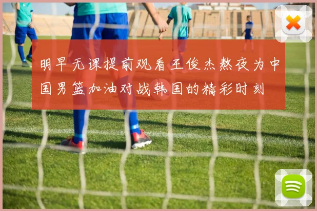 明早无课提前观看王俊杰熬夜为中国男篮加油对战韩国的精彩时刻