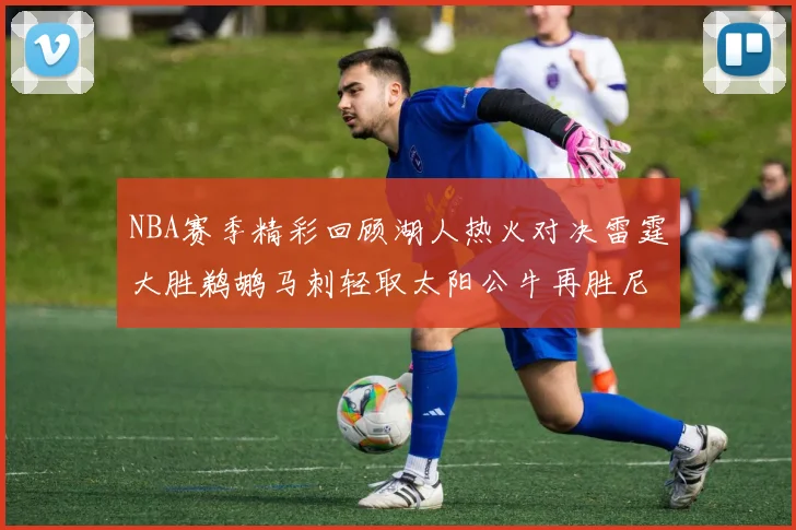 NBA赛季精彩回顾湖人热火对决雷霆大胜鹈鹕马刺轻取太阳公牛再胜尼克斯