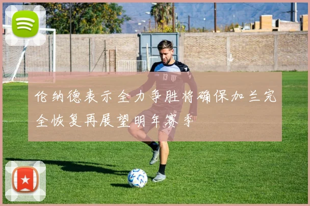 伦纳德表示全力争胜将确保加兰完全恢复再展望明年赛季