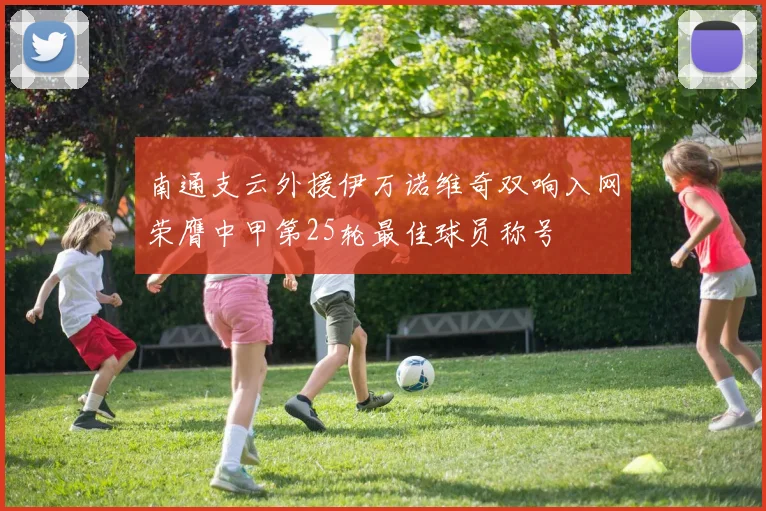 南通支云外援伊万诺维奇双响入网荣膺中甲第25轮最佳球员称号