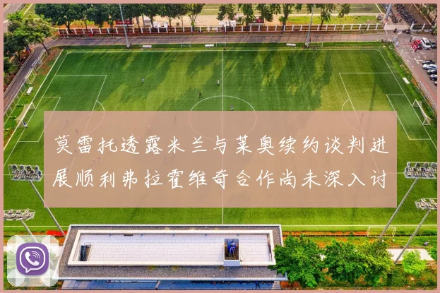 莫雷托透露米兰与莱奥续约谈判进展顺利弗拉霍维奇合作尚未深入讨论