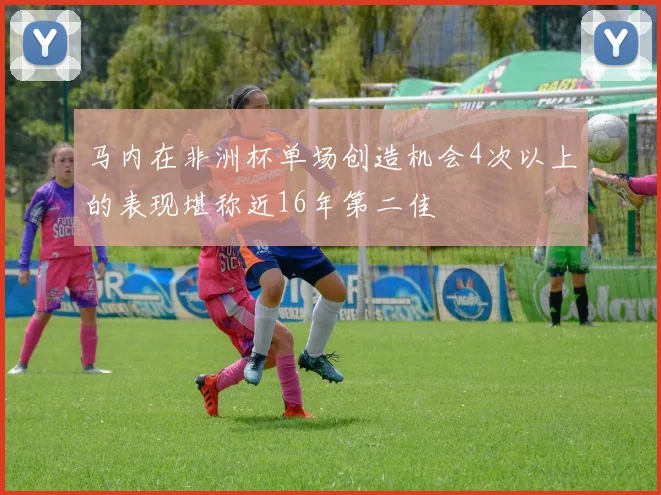 马内在非洲杯单场创造机会4次以上的表现堪称近16年第二佳