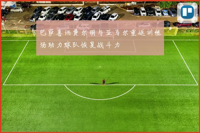 巴萨喜讯费尔明与亚马尔重返训练场助力球队恢复战斗力