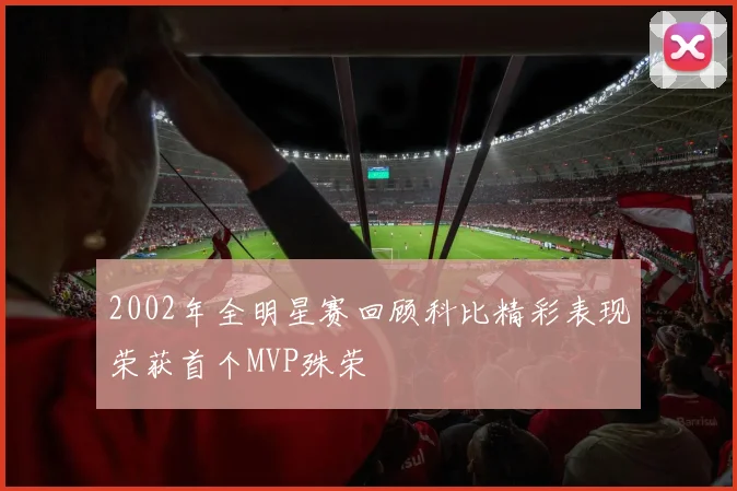 2002年全明星赛回顾科比精彩表现荣获首个MVP殊荣