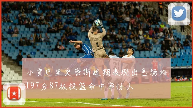 小贾巴里史密斯近期表现出色场均197分87板投篮命中率惊人