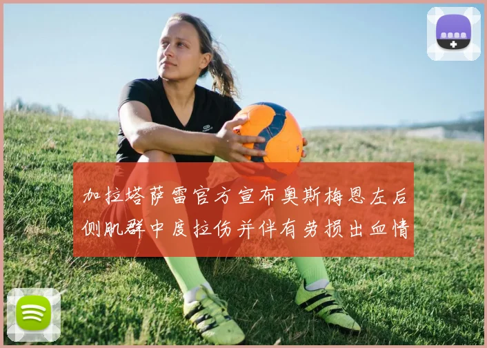 加拉塔萨雷官方宣布奥斯梅恩左后侧肌群中度拉伤并伴有劳损出血情况