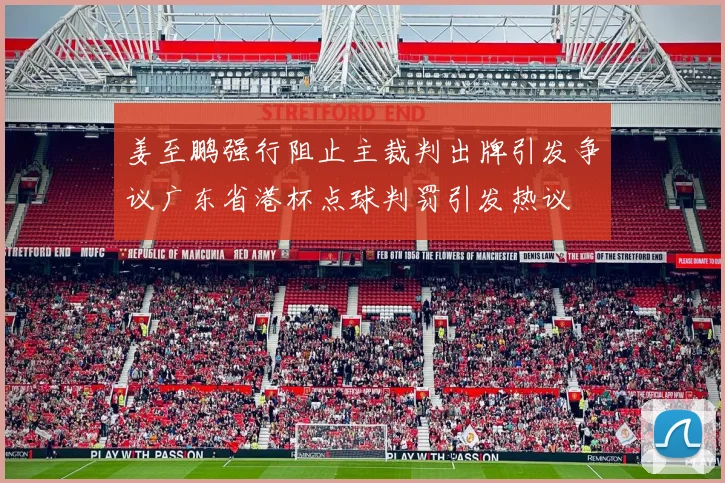 姜至鹏强行阻止主裁判出牌引发争议广东省港杯点球判罚引发热议