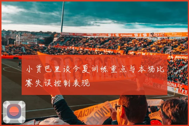 小贾巴里谈今夏训练重点与本场比赛失误控制表现