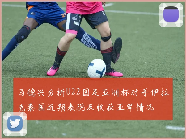 马德兴分析U22国足亚洲杯对手伊拉克泰国近期表现及收获亚军情况