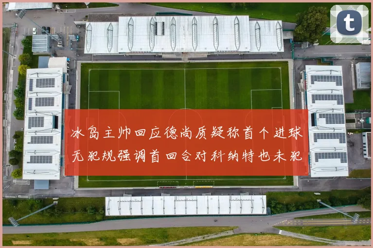 冰岛主帅回应德尚质疑称首个进球无犯规强调首回合对科纳特也未犯规