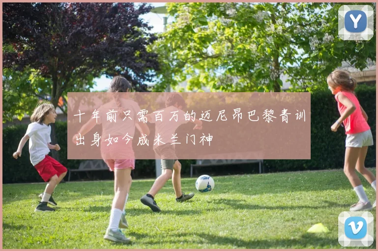 十年前只需百万的迈尼昂巴黎青训出身如今成米兰门神