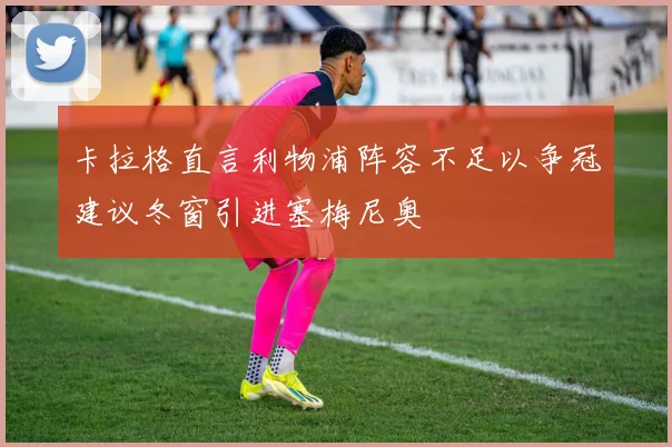 卡拉格直言利物浦阵容不足以争冠建议冬窗引进塞梅尼奥
