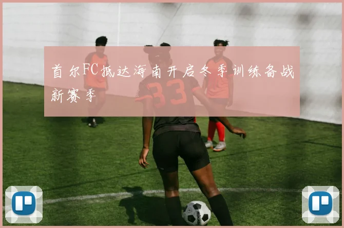 首尔FC抵达海南开启冬季训练备战新赛季