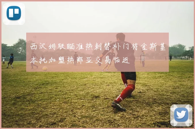西汉姆联瞄准热刺替补门将金斯基本托加盟热那亚交易临近