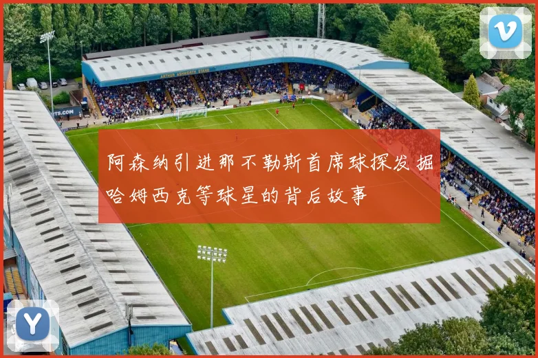 阿森纳引进那不勒斯首席球探发掘哈姆西克等球星的背后故事