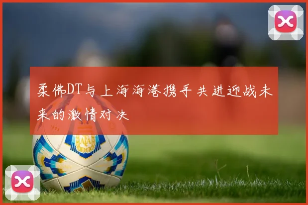 柔佛DT与上海海港携手共进迎战未来的激情对决