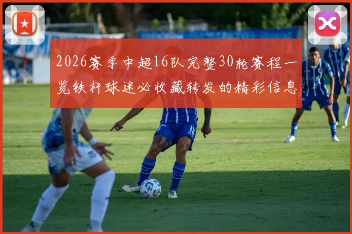 2026赛季中超16队完整30轮赛程一览铁杆球迷必收藏转发的精彩信息