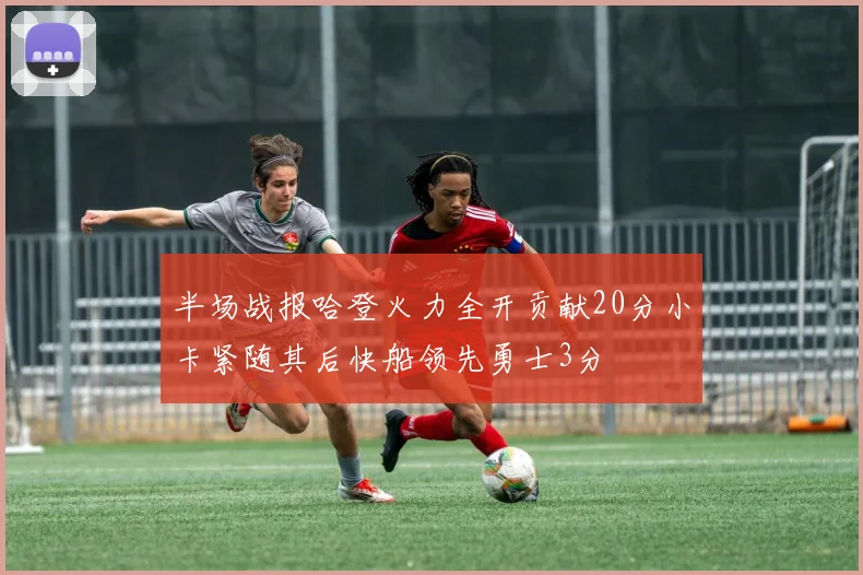 半场战报哈登火力全开贡献20分小卡紧随其后快船领先勇士3分